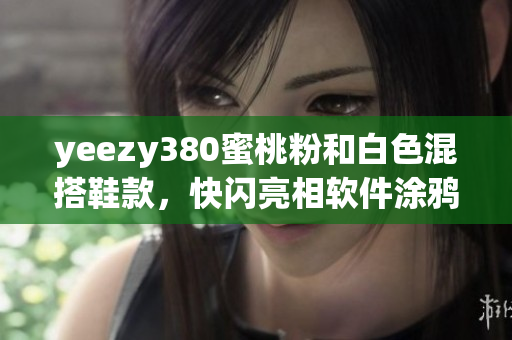 yeezy380蜜桃粉和白色混搭鞋款，快闪亮相软件涂鸦设计风 软文详解
