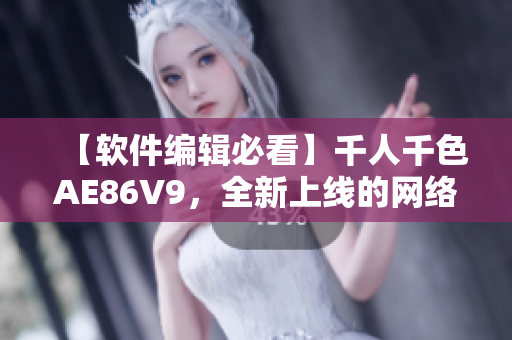 【软件编辑必看】千人千色AE86V9，全新上线的网络软件，你不能错过！