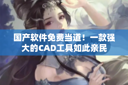 国产软件免费当道！一款强大的CAD工具如此亲民