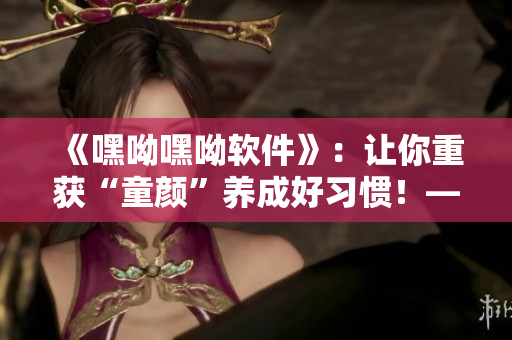 《嘿呦嘿呦软件》：让你重获“童颜”养成好习惯！——网络软件编辑推广