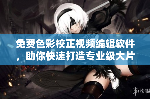 免费色彩校正视频编辑软件，助你快速打造专业级大片  编辑推荐