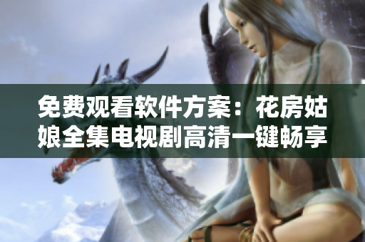 免费观看软件方案：花房姑娘全集电视剧高清一键畅享