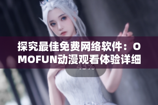 探究最佳免费网络软件：OMOFUN动漫观看体验详细解析