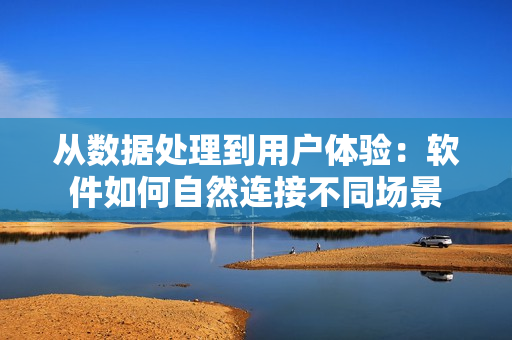 从数据处理到用户体验：软件如何自然连接不同场景