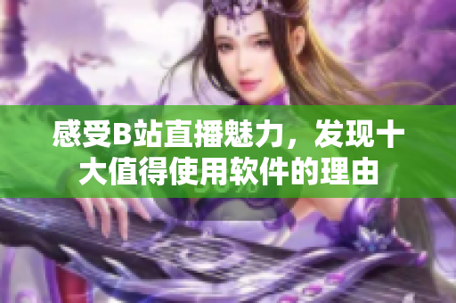 感受B站直播魅力，发现十大值得使用软件的理由