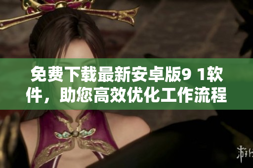 免费下载最新安卓版9 1软件，助您高效优化工作流程