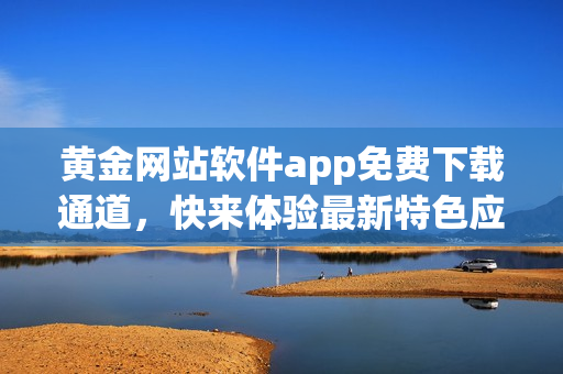 黄金网站软件app免费下载通道，快来体验最新特色应用