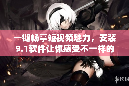 一键畅享短视频魅力，安装9.1软件让你感受不一样的视听盛宴