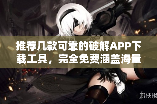 推荐几款可靠的破解APP下载工具，完全免费涵盖海量资源