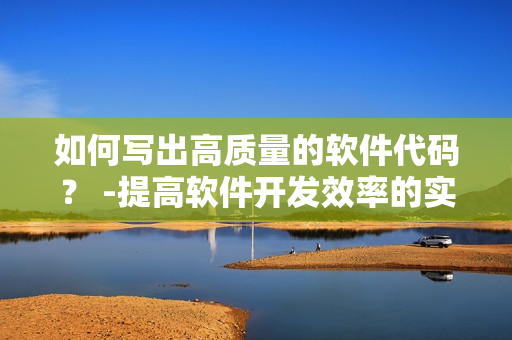 如何写出高质量的软件代码？ -提高软件开发效率的实用技巧