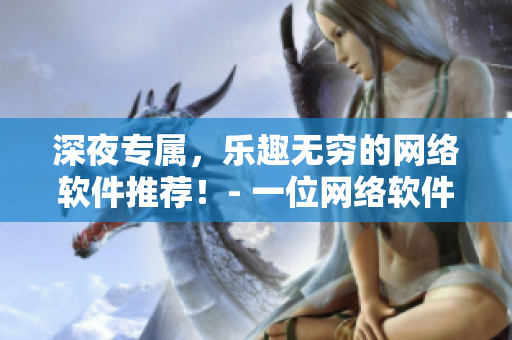 深夜专属，乐趣无穷的网络软件推荐！- 一位网络软件编辑的心路历程