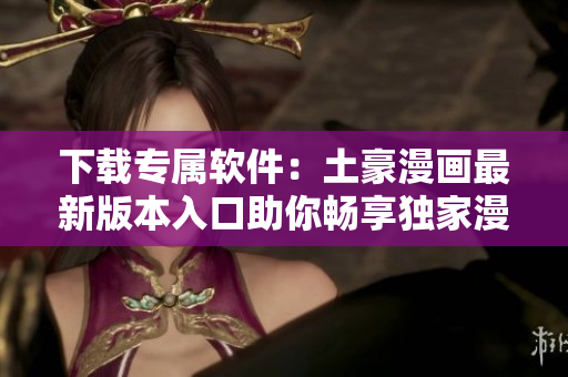 下载专属软件：土豪漫画最新版本入口助你畅享独家漫画阅读