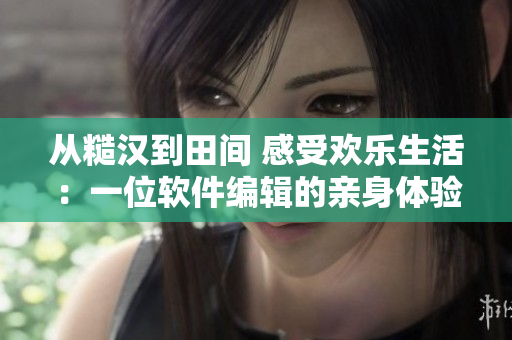 从糙汉到田间 感受欢乐生活：一位软件编辑的亲身体验