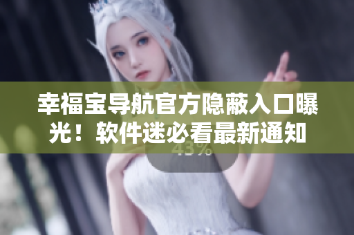 幸福宝导航官方隐蔽入口曝光！软件迷必看最新通知