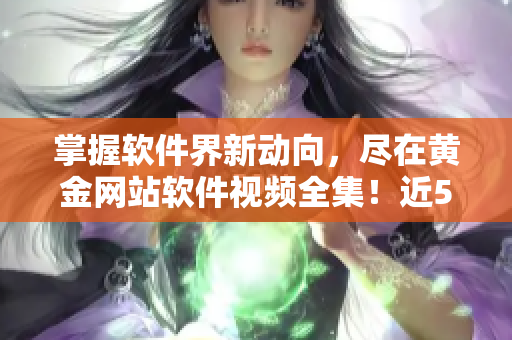 掌握软件界新动向，尽在黄金网站软件视频全集！近50篇