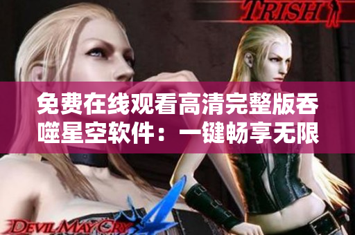 免费在线观看高清完整版吞噬星空软件：一键畅享无限创意源泉