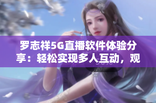 罗志祥5G直播软件体验分享：轻松实现多人互动，观感如何？
