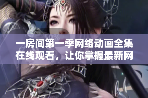 一房间第一季网络动画全集在线观看，让你掌握最新网络软件技巧