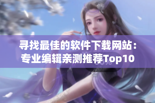 寻找最佳的软件下载网站：专业编辑亲测推荐Top10