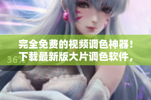完全免费的视频调色神器！下载最新版大片调色软件，轻松提升影片质感