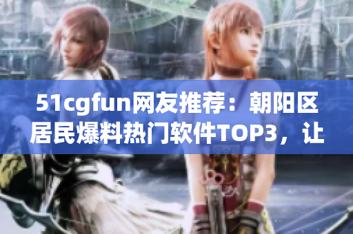 51cgfun网友推荐：朝阳区居民爆料热门软件TOP3，让你玩转科技生活！