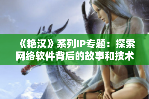 《艳汉》系列IP专题：探索网络软件背后的故事和技术细节