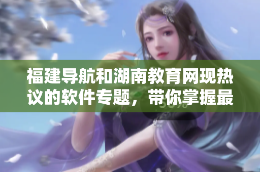福建导航和湖南教育网现热议的软件专题，带你掌握最新软件开发趋势！