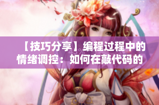 【技巧分享】编程过程中的情绪调控：如何在敲代码的同时走出暴躁阴影？