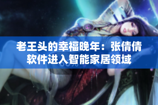 老王头的幸福晚年：张倩倩软件进入智能家居领域