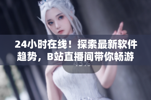 24小时在线！探索最新软件趋势，B站直播间带你畅游网络软件世界