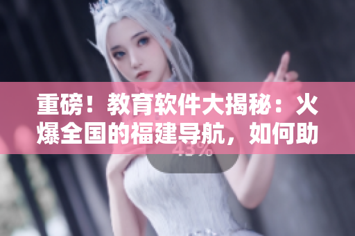 重磅！教育软件大揭秘：火爆全国的福建导航，如何助力湖南教育转型？