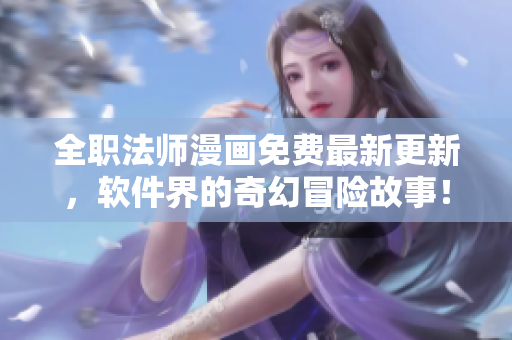 全职法师漫画免费最新更新，软件界的奇幻冒险故事！