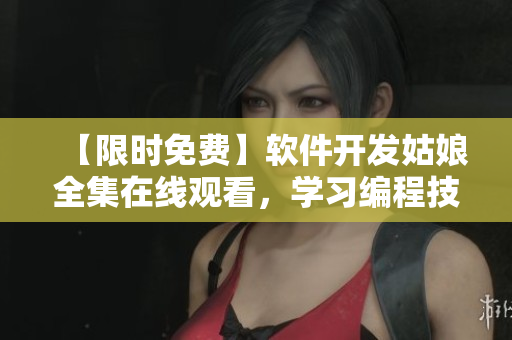 【限时免费】软件开发姑娘全集在线观看，学习编程技巧不再困难！