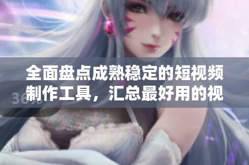 全面盘点成熟稳定的短视频制作工具，汇总最好用的视频编辑网站、软件与APP