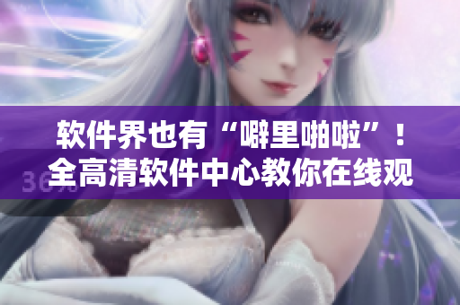 软件界也有“噼里啪啦”！全高清软件中心教你在线观看！