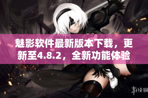 魅影软件最新版本下载，更新至4.8.2，全新功能体验分享
