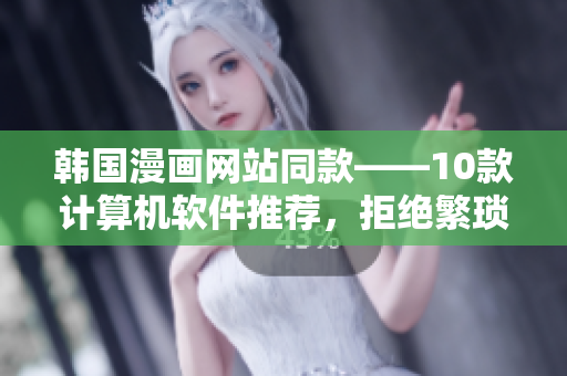 韩国漫画网站同款——10款计算机软件推荐，拒绝繁琐操作！