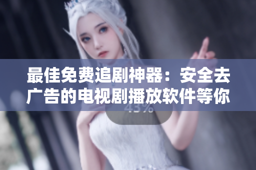 最佳免费追剧神器：安全去广告的电视剧播放软件等你体验