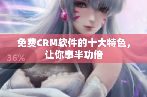 免费CRM软件的十大特色，让你事半功倍