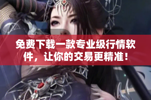 免费下载一款专业级行情软件，让你的交易更精准！