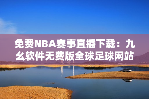 免费NBA赛事直播下载：九幺软件无费版全球足球网站