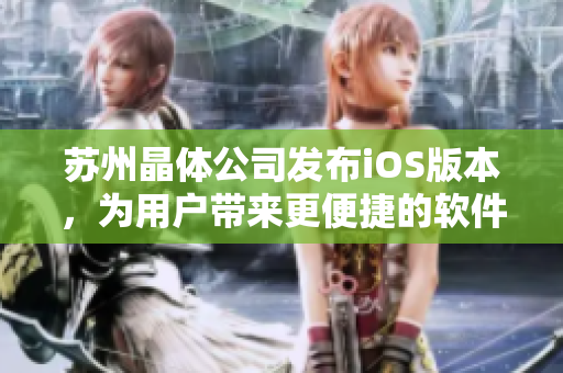 苏州晶体公司发布iOS版本，为用户带来更便捷的软件体验