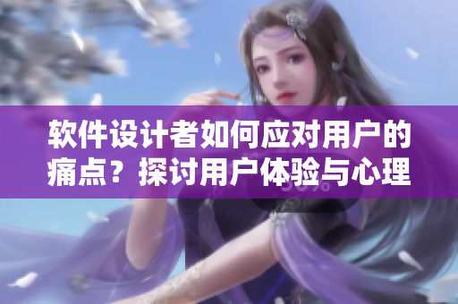 软件设计者如何应对用户的痛点？探讨用户体验与心理活动