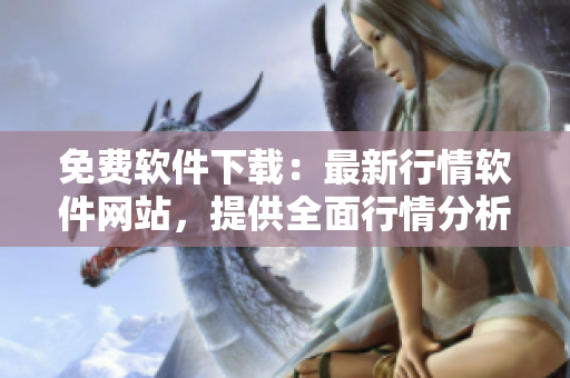 免费软件下载：最新行情软件网站，提供全面行情分析和实时更新