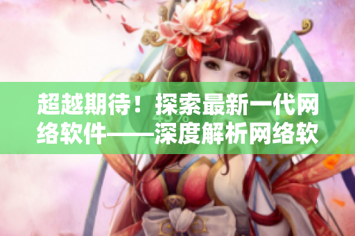 超越期待！探索最新一代网络软件——深度解析网络软件技术及应用