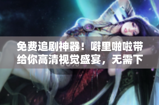 免费追剧神器！噼里啪啦带给你高清视觉盛宴，无需下载安装！