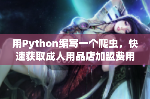 用Python编写一个爬虫，快速获取成人用品店加盟费用信息