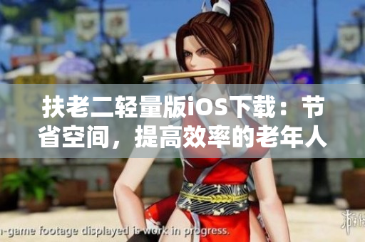 扶老二轻量版iOS下载：节省空间，提高效率的老年人手机使用新选择