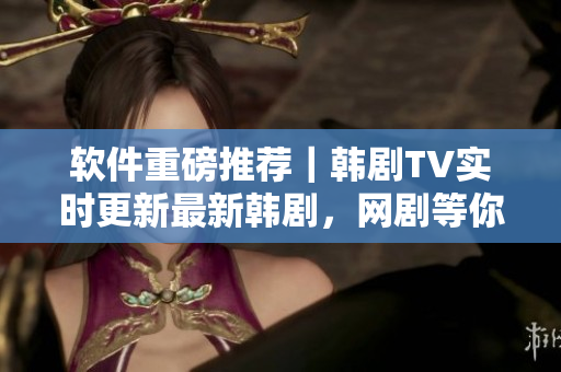 软件重磅推荐｜韩剧TV实时更新最新韩剧，网剧等你来看