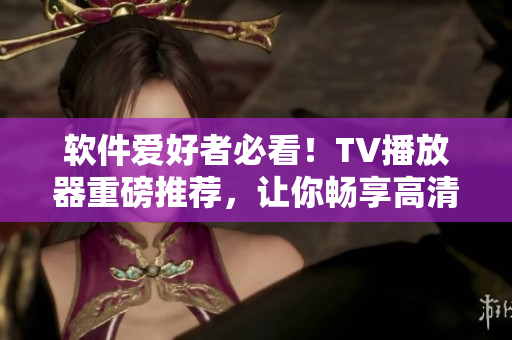 软件爱好者必看！TV播放器重磅推荐，让你畅享高清视听体验